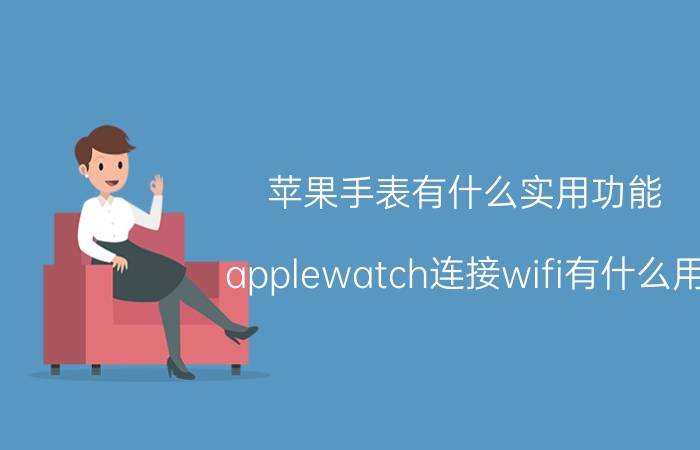 苹果手表有什么实用功能 applewatch连接wifi有什么用？